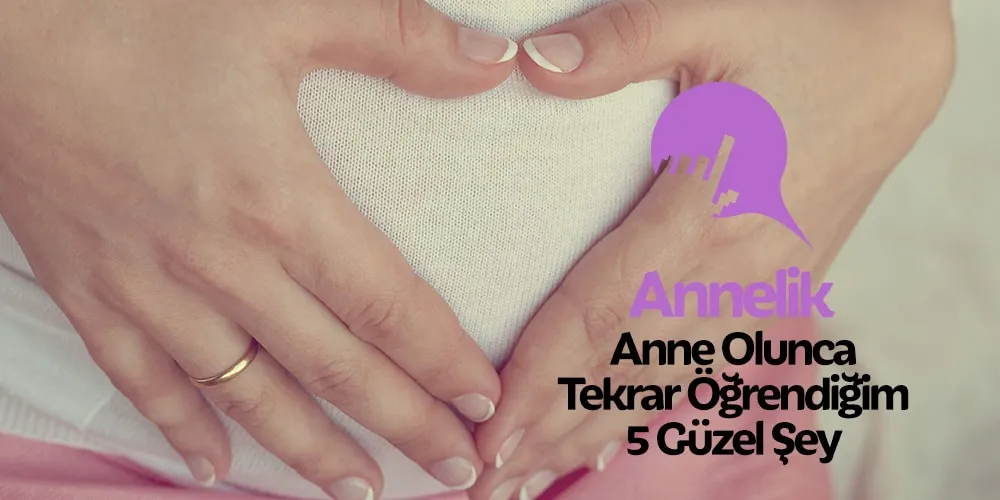 Anne Olunca Tekrar Öğrendiğim 5 Güzel Şey